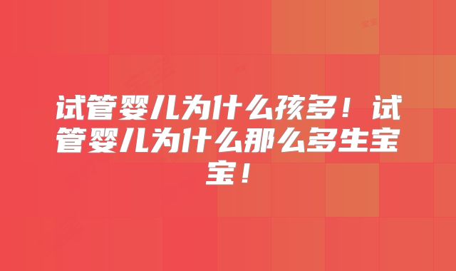 试管婴儿为什么孩多!试管婴儿为什么那么多生宝宝!