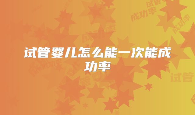 试管婴儿怎么能一次能成功率