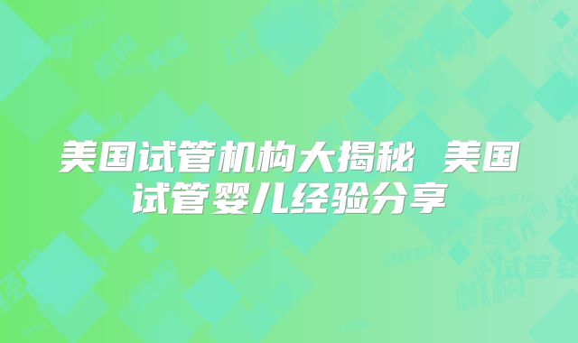 美国试管机构大揭秘 美国试管婴儿经验分享