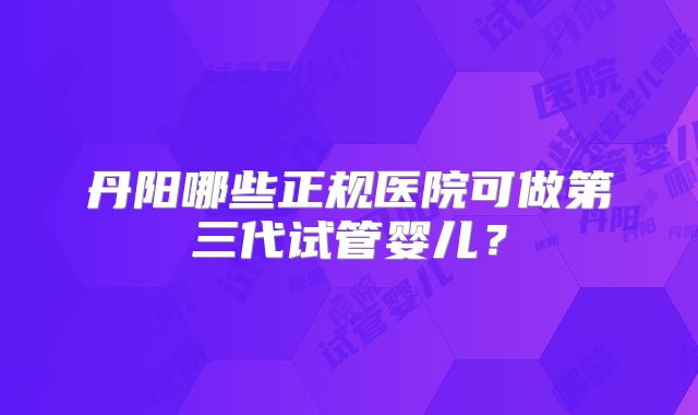丹阳哪些正规医院可做第三代试管婴儿？