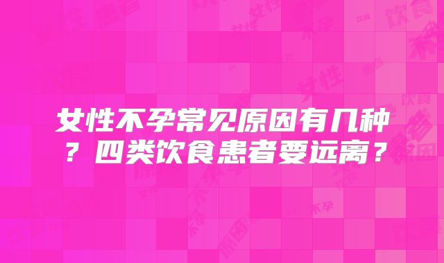 女性不孕常见原因有几种？四类饮食患者要远离？