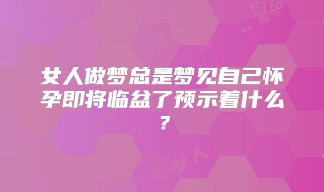 女人做梦总是梦见自己怀孕即将临盆了预示着什么?