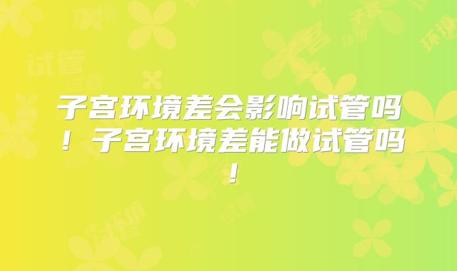 子宫环境差会影响试管吗！子宫环境差能做试管吗！