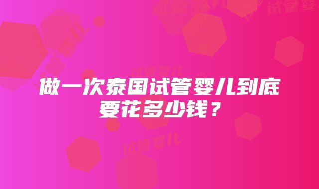 做一次泰国试管婴儿到底要花多少钱?