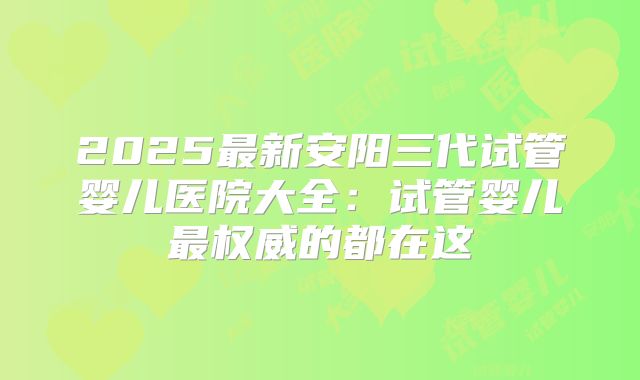 2025最新安阳三代试管婴儿医院大全：试管婴儿最权威的都在这