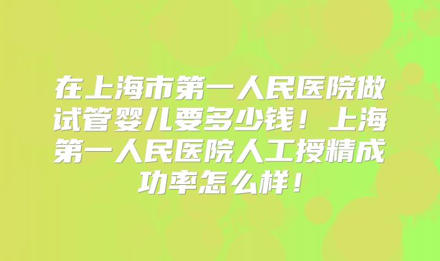在上海市第一人民医院做试管婴儿要多少钱！上海第一人民医院人工授精成功率怎么样！