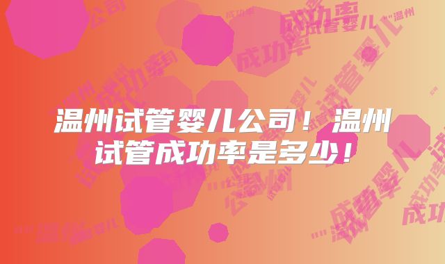 温州试管婴儿公司！温州试管成功率是多少！