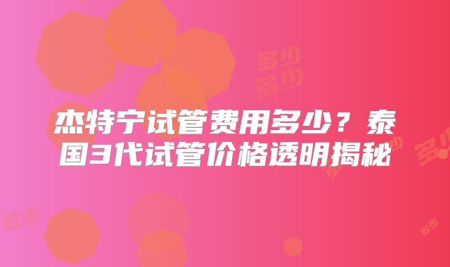 杰特宁试管费用多少？泰国3代试管价格透明揭秘