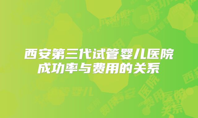 西安第三代试管婴儿医院成功率与费用的关系