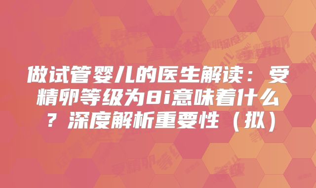 做试管婴儿的医生解读：受精卵等级为8i意味着什么？深度解析重要性（拟）