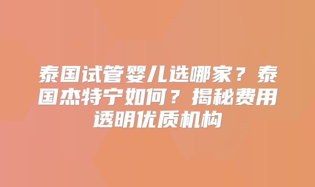 泰国试管婴儿选哪家？泰国杰特宁如何？揭秘费用透明优质机构
