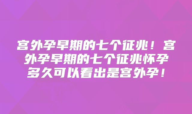 宫外孕早期的七个征兆!宫外孕早期的七个征兆怀孕多久可以看出是宫外孕!