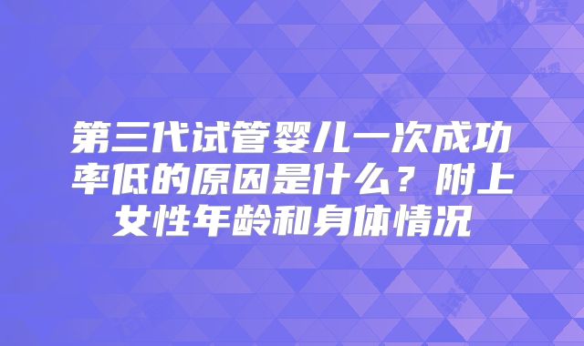 第三代试管婴儿一次成功率低的原因是什么？附上女性年龄和身体情况