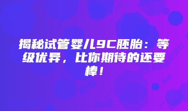 揭秘试管婴儿9C胚胎：等级优异，比你期待的还要棒！