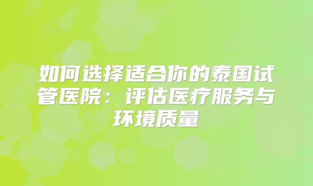 如何选择适合你的泰国试管医院:评估医疗服务与环境质量