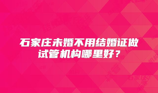 石家庄未婚不用结婚证做试管机构哪里好?