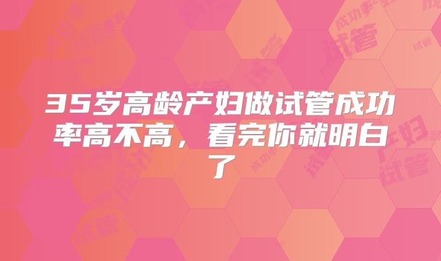 35岁高龄产妇做试管成功率高不高，看完你就明白了