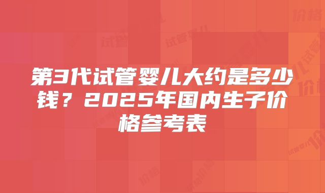 第3代试管婴儿大约是多少钱?2025年国内生子价格参考表