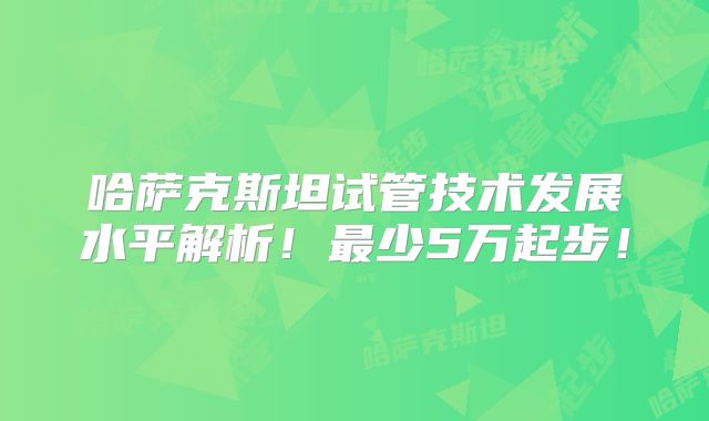 哈萨克斯坦试管技术发展水平解析!最少5万起步!