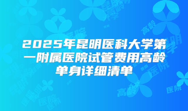 2025年昆明医科大学第一附属医院试管费用高龄单身详细清单