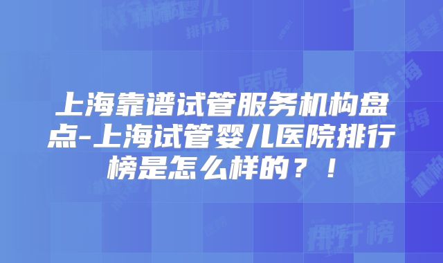 上海靠谱试管服务机构盘点-上海试管婴儿医院排行榜是怎么样的？！