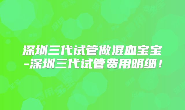 深圳三代试管做混血宝宝-深圳三代试管费用明细！