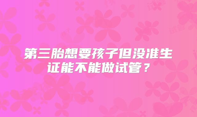 第三胎想要孩子但没准生证能不能做试管?