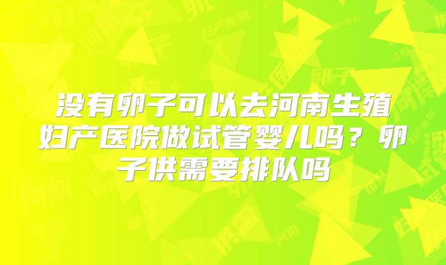 没有卵子可以去河南生殖妇产医院做试管婴儿吗？卵子供需要排队吗