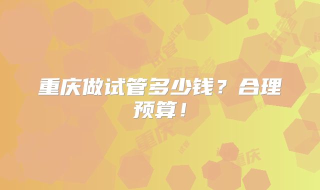 重庆做试管多少钱？合理预算！