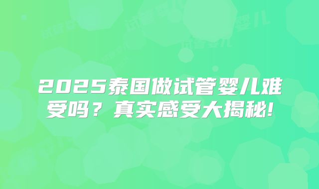2025泰国做试管婴儿难受吗？真实感受大揭秘!