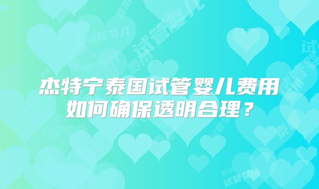 杰特宁泰国试管婴儿费用如何确保透明合理?