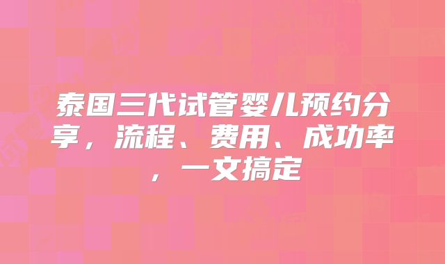 泰国三代试管婴儿预约分享,流程、费用、成功率,一文搞定