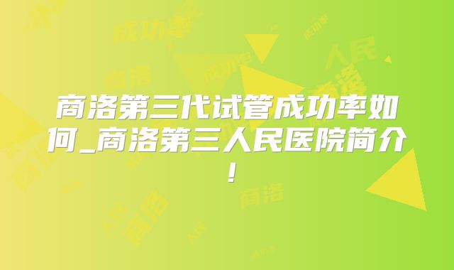 商洛第三代试管成功率如何_商洛第三人民医院简介！