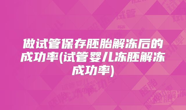 做试管保存胚胎解冻后的成功率(试管婴儿冻胚解冻成功率)