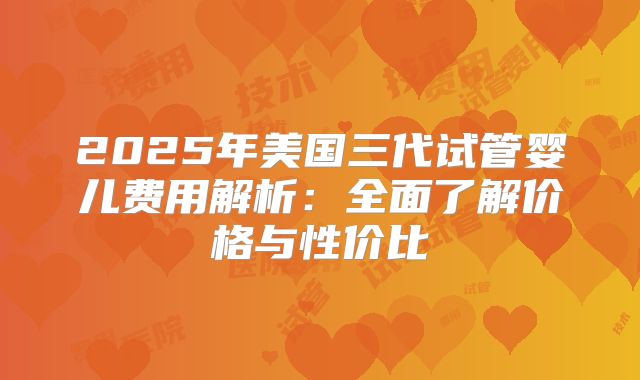 2025年美国三代试管婴儿费用解析:全面了解价格与性价比