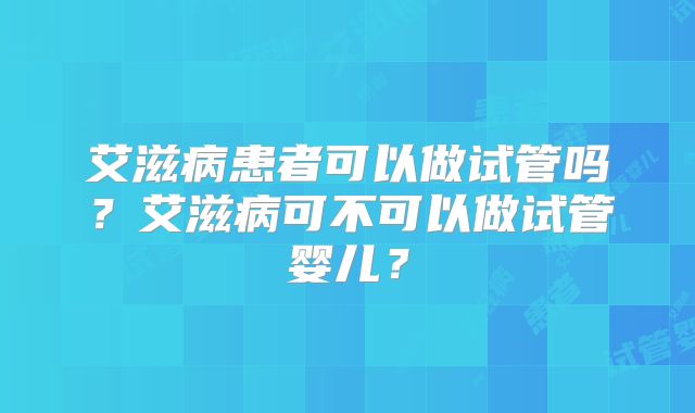 艾滋病患者可以做试管吗?艾滋病可不可以做试管婴儿?