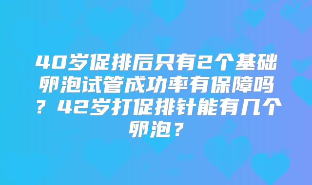 40岁促排后只有2个基础卵泡试管成功率有保障吗？42岁打促排针能有几个卵泡？