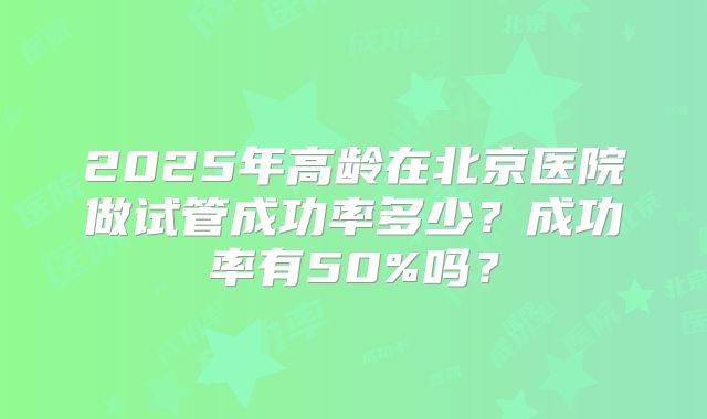 2025年高龄在北京医院做试管成功率多少？成功率有50%吗？