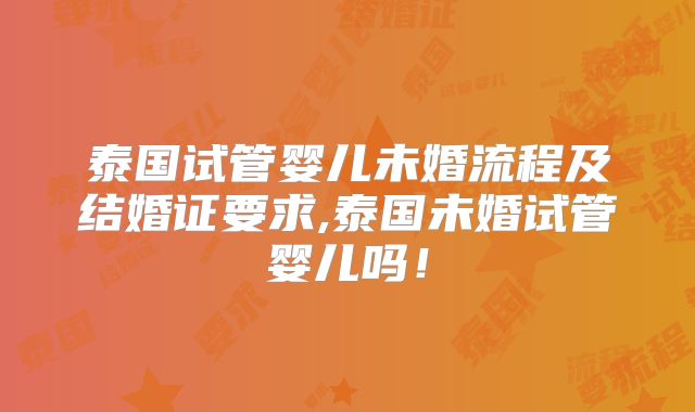 泰国试管婴儿未婚流程及结婚证要求,泰国未婚试管婴儿吗!
