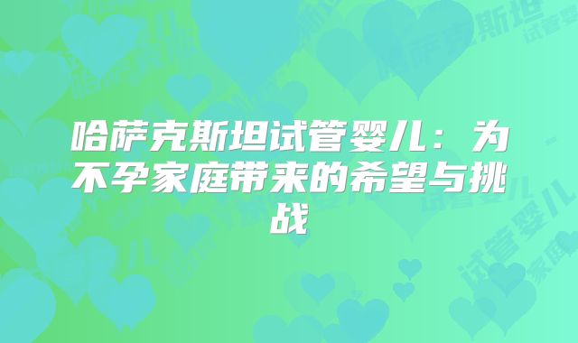 哈萨克斯坦试管婴儿：为不孕家庭带来的希望与挑战