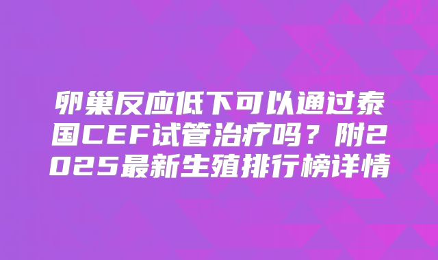 卵巢反应低下可以通过泰国CEF试管治疗吗?附2025最新生殖排行榜详情
