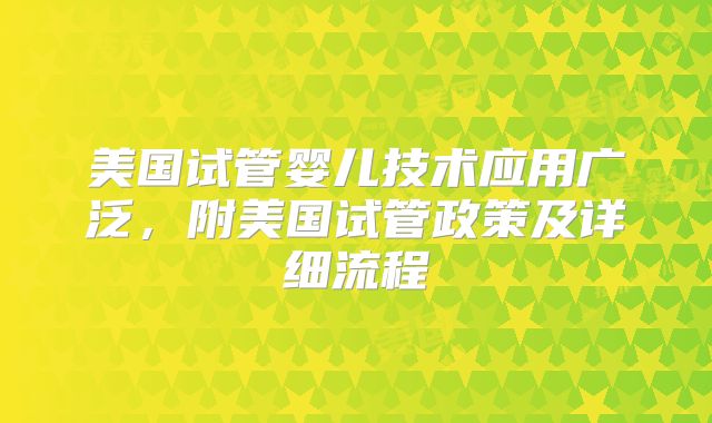 美国试管婴儿技术应用广泛,附美国试管政策及详细流程