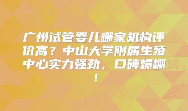 广州试管婴儿哪家机构评价高？中山大学附属生殖中心实力强劲，口碑爆棚！