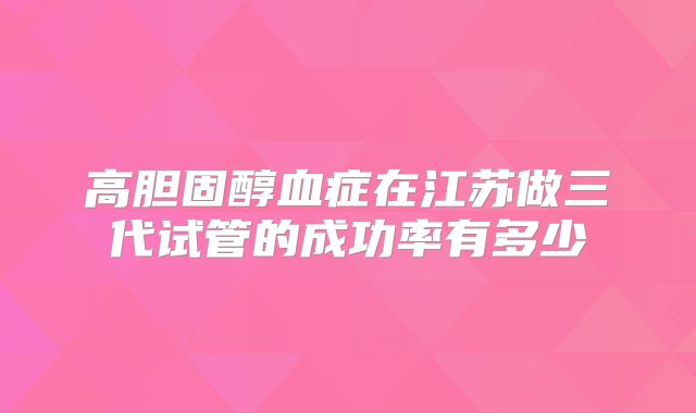 高胆固醇血症在江苏做三代试管的成功率有多少