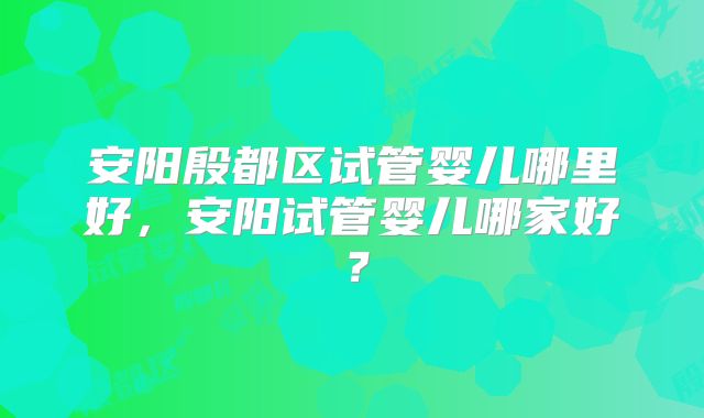 安阳殷都区试管婴儿哪里好，安阳试管婴儿哪家好？