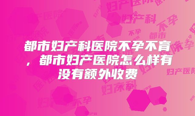 都市妇产科医院不孕不育，都市妇产医院怎么样有没有额外收费