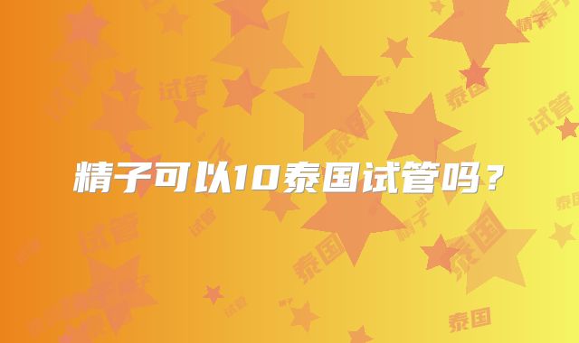 精子可以10泰国试管吗？