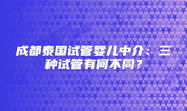 成都泰国试管婴儿中介:三种试管有何不同?