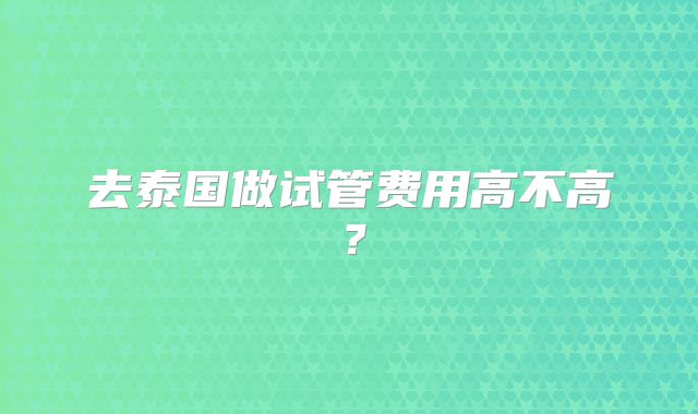 去泰国做试管费用高不高？