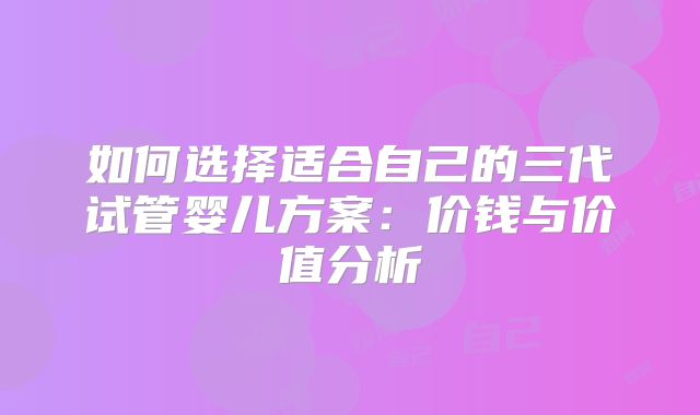 如何选择适合自己的三代试管婴儿方案：价钱与价值分析